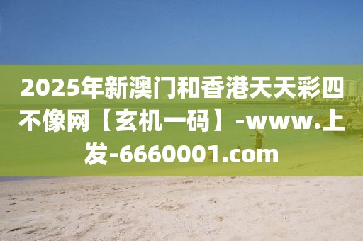 2025年新澳門和香港天天彩四不像網(wǎng)【玄機(jī)一碼】-www.上發(fā)-6660001.com
