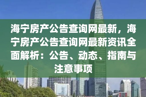 海寧房產(chǎn)公告查詢網(wǎng)最新，海寧房產(chǎn)公告查詢網(wǎng)最新資訊全面解析：公告、動(dòng)態(tài)、指南與注意事項(xiàng)