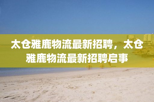 太倉雅鹿物流最新招聘，太倉雅鹿物流最新招聘啟事
