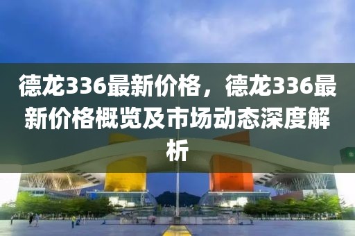德龍336最新價格，德龍336最新價格概覽及市場動態(tài)深度解析