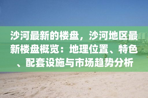 沙河最新的樓盤，沙河地區(qū)最新樓盤概覽：地理位置、特色、配套設(shè)施與市場(chǎng)趨勢(shì)分析