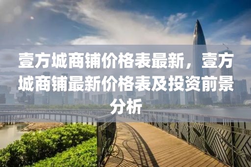 壹方城商鋪價格表最新，壹方城商鋪最新價格表及投資前景分析