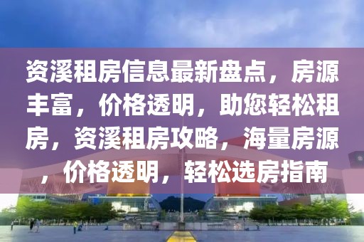 資溪租房信息最新盤點，房源豐富，價格透明，助您輕松租房，資溪租房攻略，海量房源，價格透明，輕松選房指南