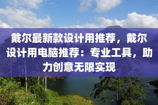 戴爾最新款設(shè)計(jì)用推薦，戴爾設(shè)計(jì)用電腦推薦：專業(yè)工具，助力創(chuàng)意無限實(shí)現(xiàn)