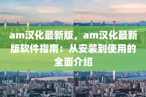 am漢化最新版，am漢化最新版軟件指南：從安裝到使用的全面介紹