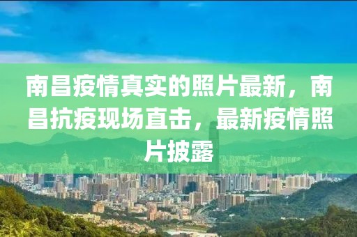 南昌疫情真實(shí)的照片最新，南昌抗疫現(xiàn)場直擊，最新疫情照片披露