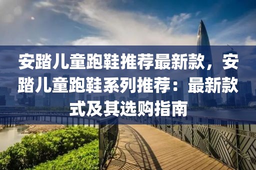 安踏兒童跑鞋推薦最新款，安踏兒童跑鞋系列推薦：最新款式及其選購指南