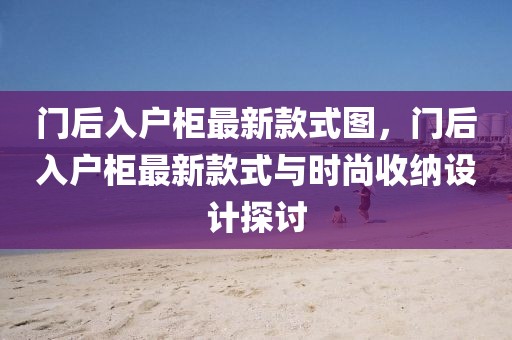 門(mén)后入戶柜最新款式圖，門(mén)后入戶柜最新款式與時(shí)尚收納設(shè)計(jì)探討