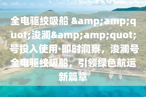 全電驅(qū)絞吸船 &amp;quot;浚瀾&amp;quot; 號投入使用·即時洞察，浚瀾號全電驅(qū)絞吸船，引領(lǐng)綠色航運新篇章