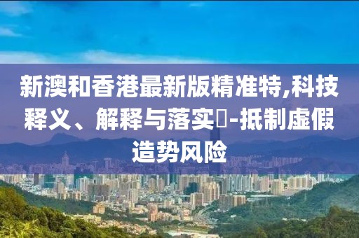 新澳和香港最新版精準(zhǔn)特,科技釋義、解釋與落實(shí)?-抵制虛假造勢(shì)風(fēng)險(xiǎn)