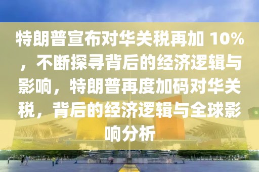 特朗普宣布對華關(guān)稅再加 10%，不斷探尋背后的經(jīng)濟(jì)邏輯與影響，特朗普再度加碼對華關(guān)稅，背后的經(jīng)濟(jì)邏輯與全球影響分析