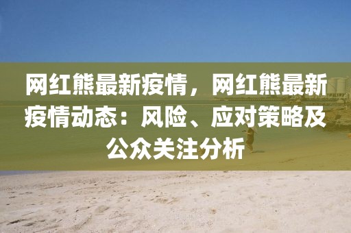 網(wǎng)紅熊最新疫情，網(wǎng)紅熊最新疫情動態(tài)：風險、應對策略及公眾關(guān)注分析