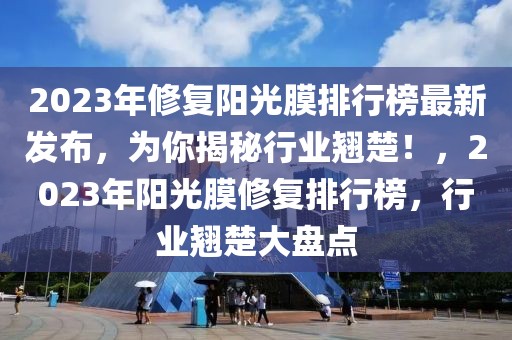 2023年修復(fù)陽光膜排行榜最新發(fā)布，為你揭秘行業(yè)翹楚！，2023年陽光膜修復(fù)排行榜，行業(yè)翹楚大盤點(diǎn)