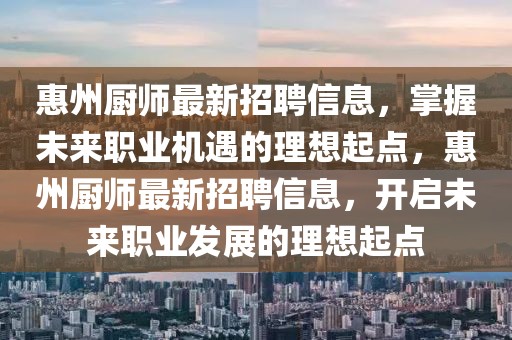 惠州廚師最新招聘信息，掌握未來(lái)職業(yè)機(jī)遇的理想起點(diǎn)，惠州廚師最新招聘信息，開(kāi)啟未來(lái)職業(yè)發(fā)展的理想起點(diǎn)