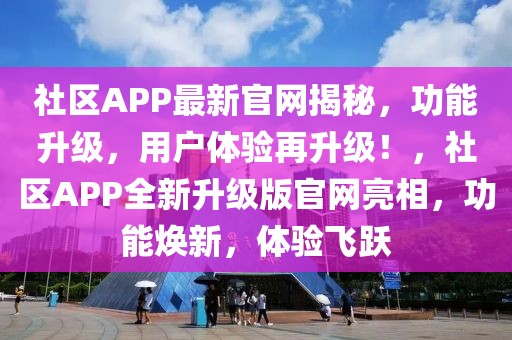 社區(qū)APP最新官網(wǎng)揭秘，功能升級(jí)，用戶體驗(yàn)再升級(jí)！，社區(qū)APP全新升級(jí)版官網(wǎng)亮相，功能煥新，體驗(yàn)飛躍