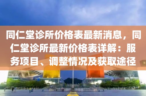 同仁堂診所價(jià)格表最新消息，同仁堂診所最新價(jià)格表詳解：服務(wù)項(xiàng)目、調(diào)整情況及獲取途徑