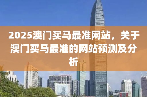2025澳門買馬最準(zhǔn)網(wǎng)站，關(guān)于澳門買馬最準(zhǔn)的網(wǎng)站預(yù)測(cè)及分析
