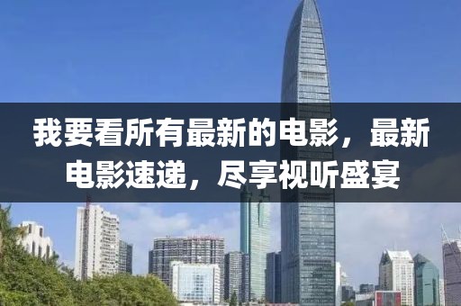 我要看所有最新的電影，最新電影速遞，盡享視聽盛宴