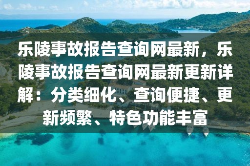 樂陵事故報告查詢網(wǎng)最新，樂陵事故報告查詢網(wǎng)最新更新詳解：分類細(xì)化、查詢便捷、更新頻繁、特色功能豐富