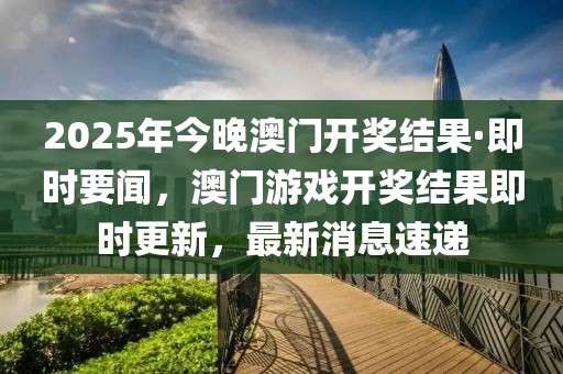 2025年今晚澳門開獎結果·即時要聞，澳門游戲開獎結果即時更新，最新消息速遞