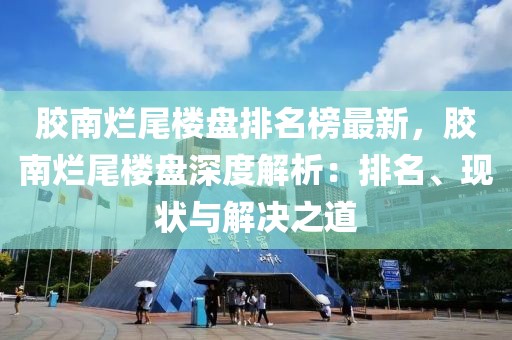 膠南爛尾樓盤排名榜最新，膠南爛尾樓盤深度解析：排名、現(xiàn)狀與解決之道