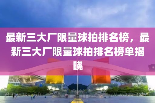 最新三大廠限量球拍排名榜，最新三大廠限量球拍排名榜單揭曉