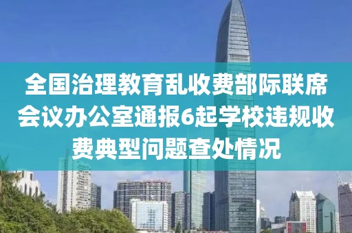 全國治理教育亂收費(fèi)部際聯(lián)席會議辦公室通報(bào)6起學(xué)校違規(guī)收費(fèi)典型問題查處情況