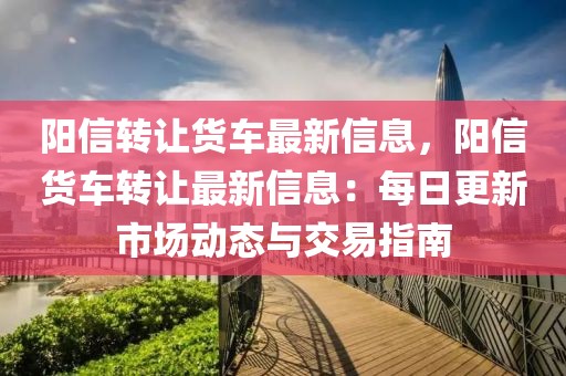 陽(yáng)信轉(zhuǎn)讓貨車最新信息，陽(yáng)信貨車轉(zhuǎn)讓最新信息：每日更新市場(chǎng)動(dòng)態(tài)與交易指南