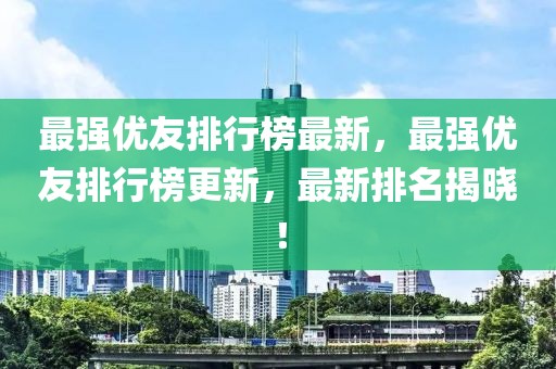 最強(qiáng)優(yōu)友排行榜最新，最強(qiáng)優(yōu)友排行榜更新，最新排名揭曉！