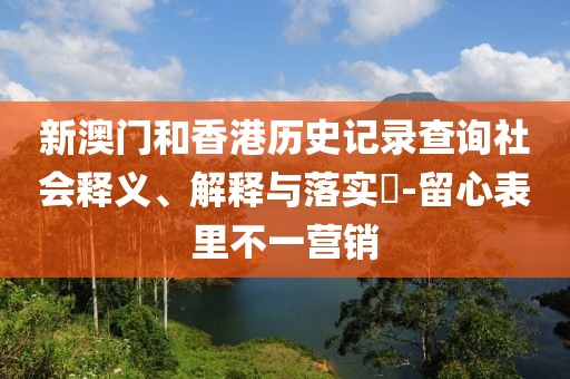 新澳門(mén)和香港歷史記錄查詢(xún)社會(huì)釋義、解釋與落實(shí)?-留心表里不一營(yíng)銷(xiāo)