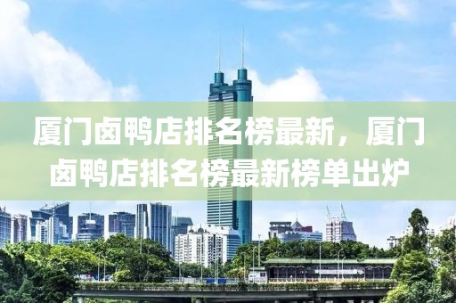 廈門鹵鴨店排名榜最新，廈門鹵鴨店排名榜最新榜單出爐
