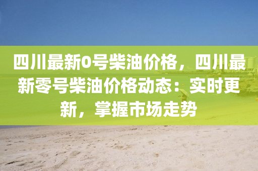 四川最新0號柴油價格，四川最新零號柴油價格動態(tài)：實時更新，掌握市場走勢