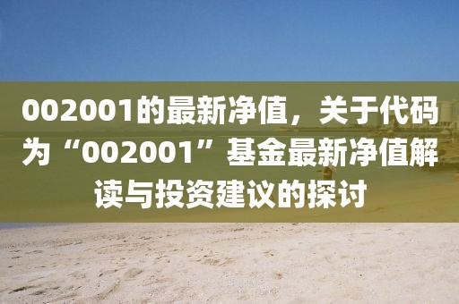 002001的最新凈值，關(guān)于代碼為“002001”基金最新凈值解讀與投資建議的探討