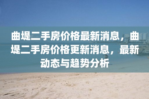曲堤二手房價格最新消息，曲堤二手房價格更新消息，最新動態(tài)與趨勢分析