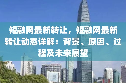 短融網(wǎng)最新轉(zhuǎn)讓?zhuān)倘诰W(wǎng)最新轉(zhuǎn)讓動(dòng)態(tài)詳解：背景、原因、過(guò)程及未來(lái)展望