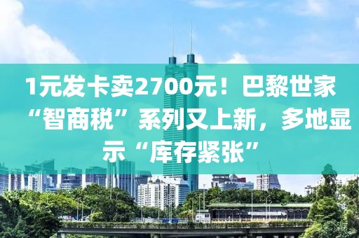 1元發(fā)卡賣2700元！巴黎世家“智商稅”系列又上新，多地顯示“庫(kù)存緊張”