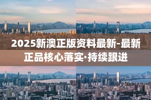 2025新澳正版資料最新-最新正品核心落實·持續(xù)跟進
