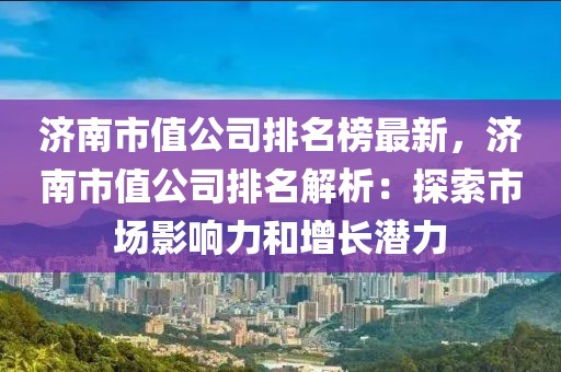 濟(jì)南市值公司排名榜最新，濟(jì)南市值公司排名解析：探索市場(chǎng)影響力和增長(zhǎng)潛力
