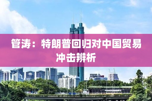 管濤：特朗普回歸對(duì)中國(guó)貿(mào)易沖擊辨析