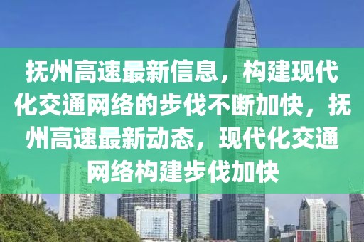撫州高速最新信息，構(gòu)建現(xiàn)代化交通網(wǎng)絡的步伐不斷加快，撫州高速最新動態(tài)，現(xiàn)代化交通網(wǎng)絡構(gòu)建步伐加快