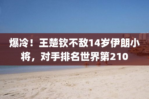 爆冷！王楚欽不敵14歲伊朗小將，對手排名世界第210