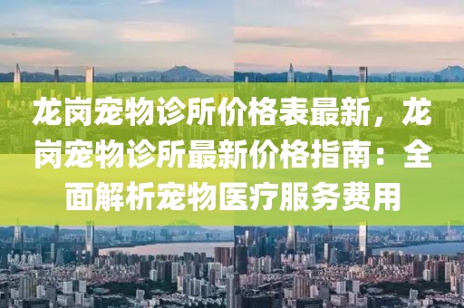 龍崗寵物診所價格表最新，龍崗寵物診所最新價格指南：全面解析寵物醫(yī)療服務費用