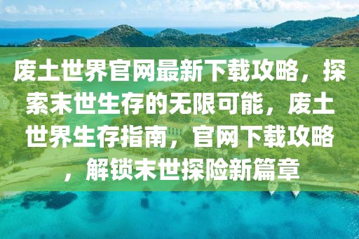 廢土世界官網(wǎng)最新下載攻略，探索末世生存的無限可能，廢土世界生存指南，官網(wǎng)下載攻略，解鎖末世探險(xiǎn)新篇章