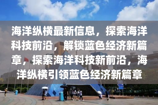 海洋縱橫最新信息，探索海洋科技前沿，解鎖藍色經(jīng)濟新篇章，探索海洋科技新前沿，海洋縱橫引領藍色經(jīng)濟新篇章