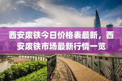 西安廢鐵今日價(jià)格表最新，西安廢鐵市場(chǎng)最新行情一覽