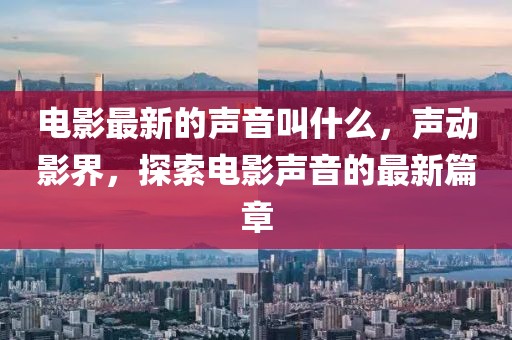 電影最新的聲音叫什么，聲動影界，探索電影聲音的最新篇章