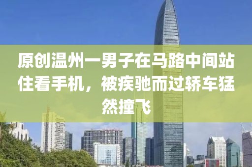 原創(chuàng)溫州一男子在馬路中間站住看手機，被疾馳而過轎車猛然撞飛