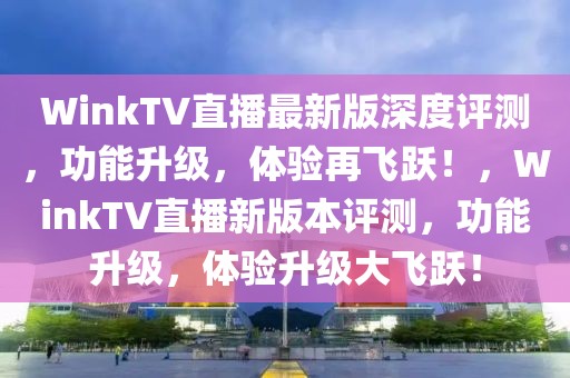 WinkTV直播最新版深度評測，功能升級，體驗再飛躍！，WinkTV直播新版本評測，功能升級，體驗升級大飛躍！