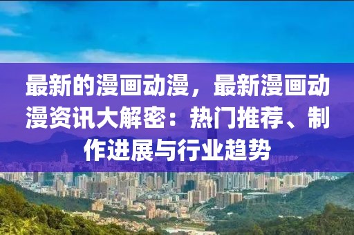 最新的漫畫動(dòng)漫，最新漫畫動(dòng)漫資訊大解密：熱門推薦、制作進(jìn)展與行業(yè)趨勢