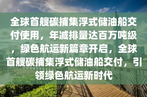 全球首艘碳捕集浮式儲(chǔ)油船交付使用，年減排量達(dá)百萬噸級(jí)，綠色航運(yùn)新篇章開啟，全球首艘碳捕集浮式儲(chǔ)油船交付，引領(lǐng)綠色航運(yùn)新時(shí)代